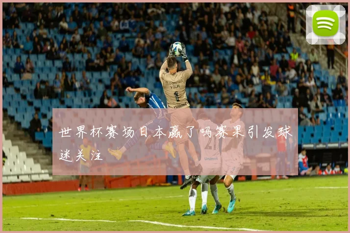 世界杯赛场日本赢了吗赛果引发球迷关注
