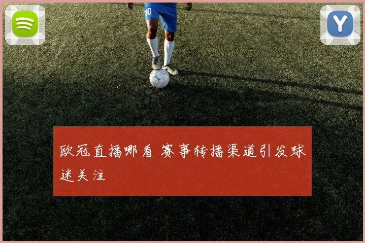 欧冠直播哪看 赛事转播渠道引发球迷关注