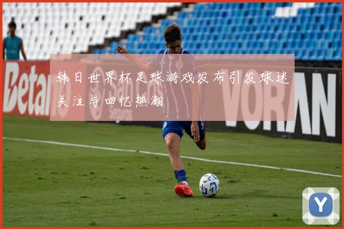 韩日世界杯足球游戏发布引发球迷关注与回忆热潮