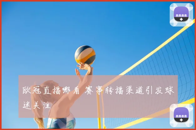 欧冠直播哪看 赛事转播渠道引发球迷关注
