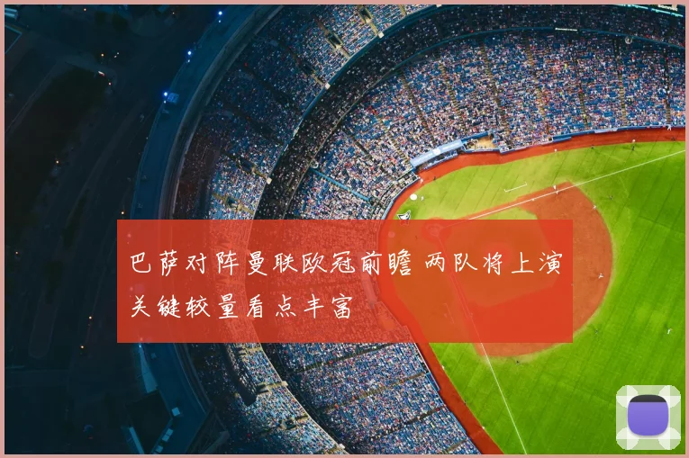 巴萨对阵曼联欧冠前瞻 两队将上演关键较量看点丰富