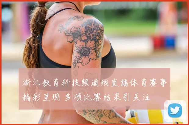 浙江教育科技频道线直播体育赛事精彩呈现 多项比赛结果引关注