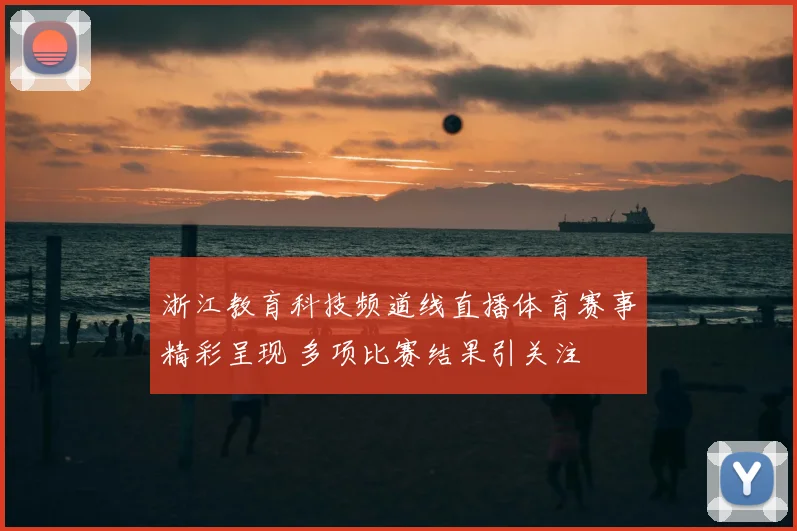 浙江教育科技频道线直播体育赛事精彩呈现 多项比赛结果引关注