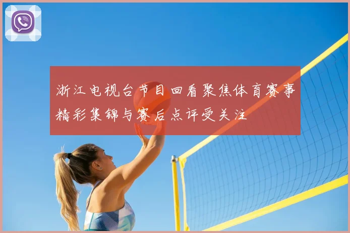 浙江电视台节目回看聚焦体育赛事精彩集锦与赛后点评受关注