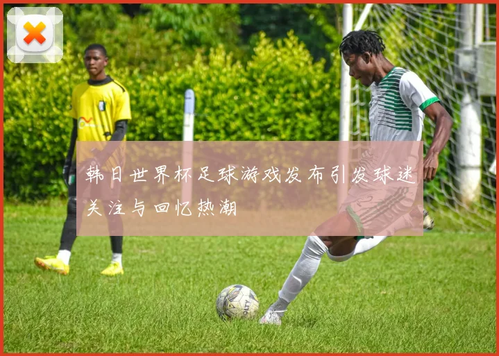 韩日世界杯足球游戏发布引发球迷关注与回忆热潮